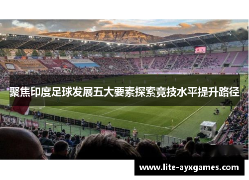 聚焦印度足球发展五大要素探索竞技水平提升路径