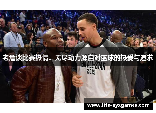 老詹谈比赛热情：无尽动力源自对篮球的热爱与追求