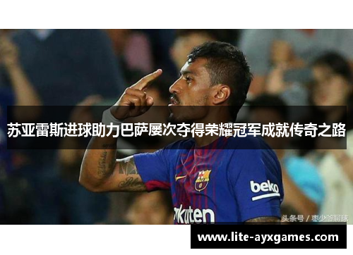 苏亚雷斯进球助力巴萨屡次夺得荣耀冠军成就传奇之路