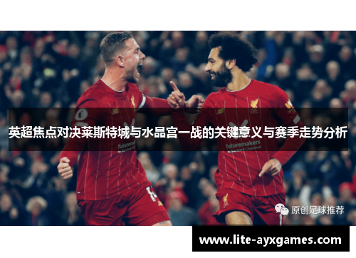 英超焦点对决莱斯特城与水晶宫一战的关键意义与赛季走势分析