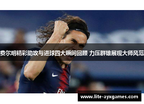 费尔明精彩助攻与进球四大瞬间回顾 力压群雄展现大师风范