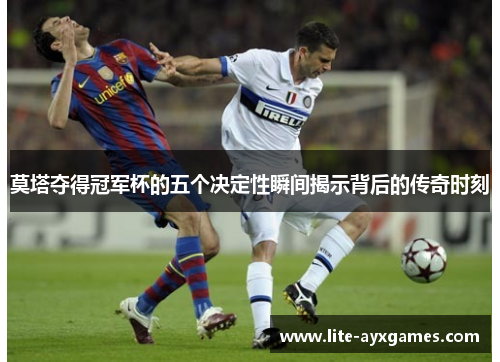 莫塔夺得冠军杯的五个决定性瞬间揭示背后的传奇时刻