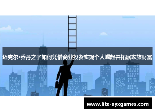 迈克尔·乔丹之子如何凭借商业投资实现个人崛起并拓展家族财富