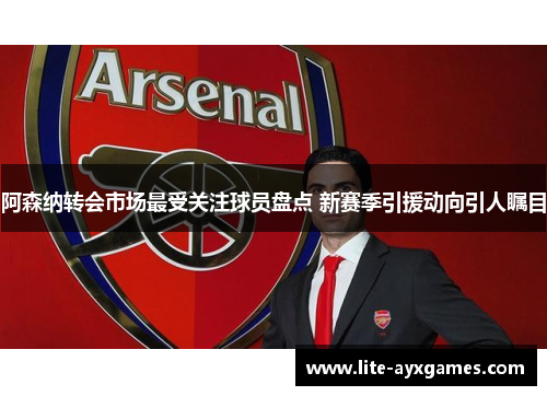 阿森纳转会市场最受关注球员盘点 新赛季引援动向引人瞩目