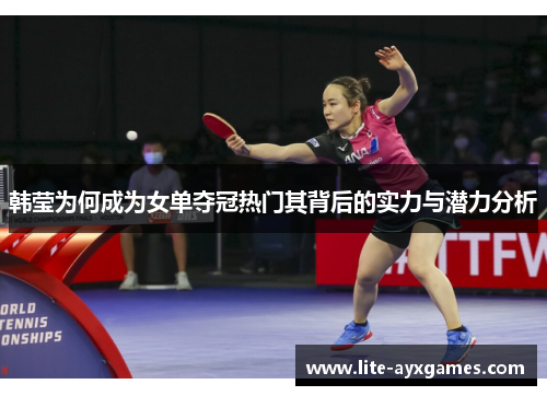 韩莹为何成为女单夺冠热门其背后的实力与潜力分析