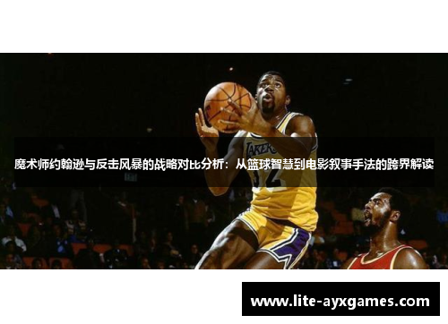 魔术师约翰逊与反击风暴的战略对比分析：从篮球智慧到电影叙事手法的跨界解读