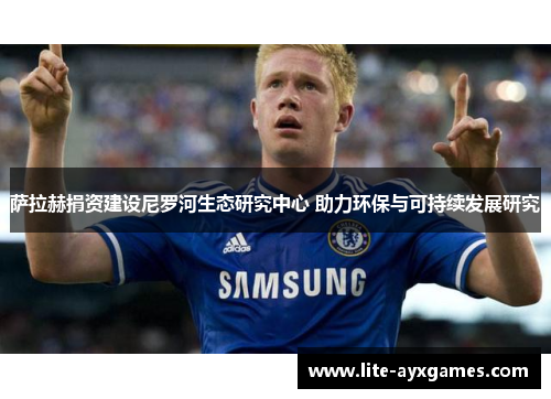 萨拉赫捐资建设尼罗河生态研究中心 助力环保与可持续发展研究