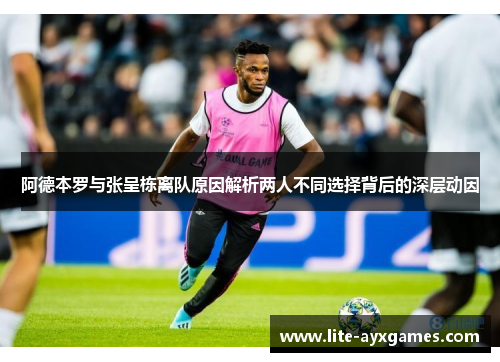 阿德本罗与张呈栋离队原因解析两人不同选择背后的深层动因