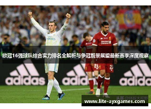 欧冠16强球队综合实力排名全解析与争冠前景展望最新赛季深度观察