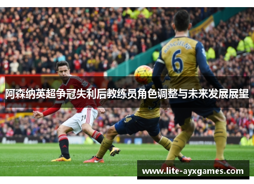 阿森纳英超争冠失利后教练员角色调整与未来发展展望