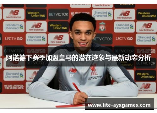 阿诺德下赛季加盟皇马的潜在迹象与最新动态分析