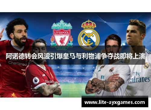 阿诺德转会风波引爆皇马与利物浦争夺战即将上演