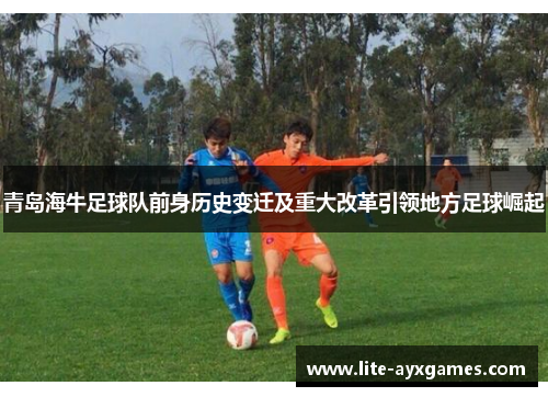 青岛海牛足球队前身历史变迁及重大改革引领地方足球崛起