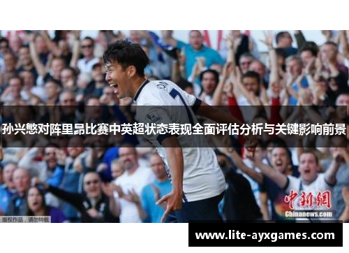 孙兴慜对阵里昂比赛中英超状态表现全面评估分析与关键影响前景