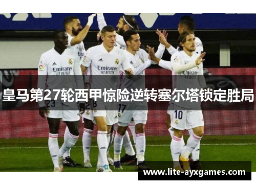 皇马第27轮西甲惊险逆转塞尔塔锁定胜局