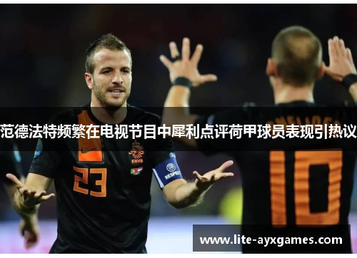 范德法特频繁在电视节目中犀利点评荷甲球员表现引热议 范德法特频繁在电视节目中犀利点评荷甲球员表现引热议
