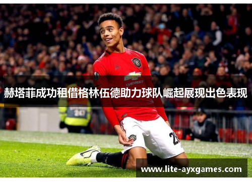 赫塔菲成功租借格林伍德助力球队崛起展现出色表现