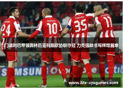 门迪利巴带领奥林匹亚科斯欧协联夺冠 力克强敌书写辉煌篇章 门迪利巴带领奥林匹亚科斯欧协联夺冠 力克强敌书写辉煌篇章