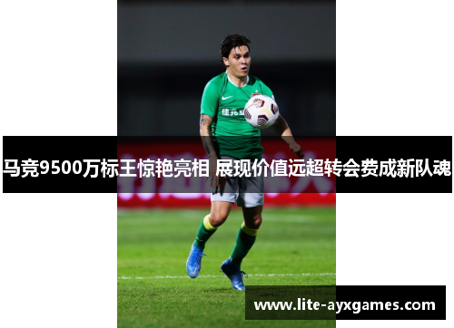 马竞9500万标王惊艳亮相 展现价值远超转会费成新队魂