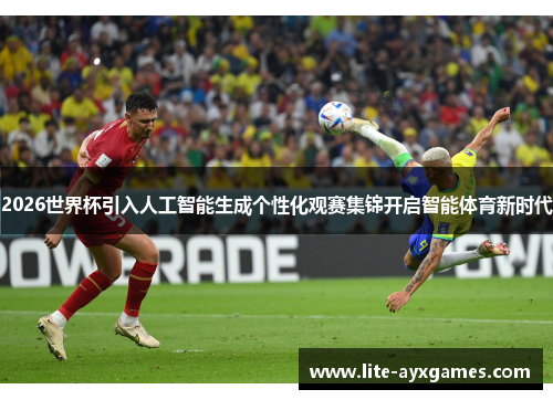 2026世界杯引入人工智能生成个性化观赛集锦开启智能体育新时代