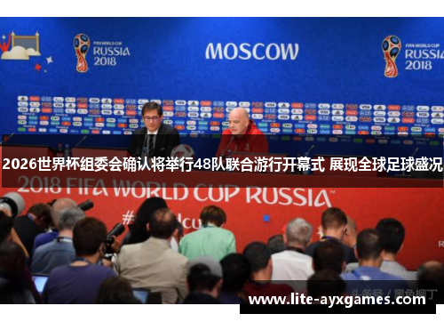 2026世界杯组委会确认将举行48队联合游行开幕式 展现全球足球盛况
