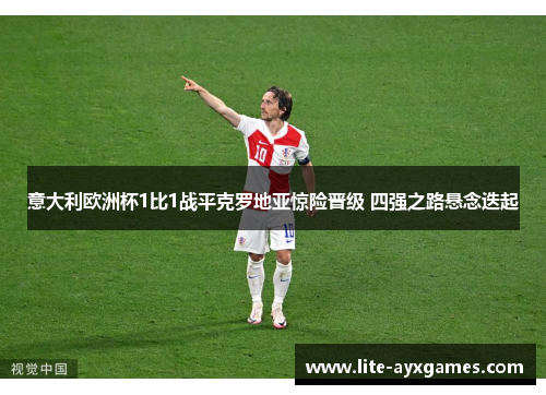 意大利欧洲杯1比1战平克罗地亚惊险晋级 四强之路悬念迭起